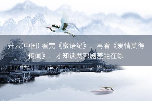 开云(中国) 看完《蜜语纪》，再看《爱情莫得传闻》，才知谈两部剧差距在哪