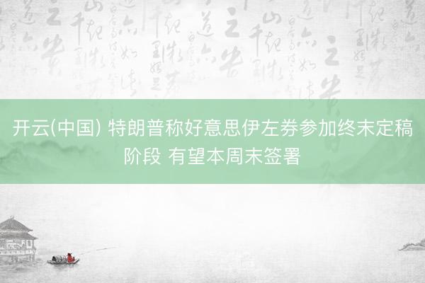 开云(中国) 特朗普称好意思伊左券参加终末定稿阶段 有望本周末签署