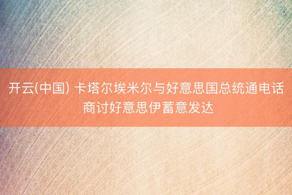 开云(中国) 卡塔尔埃米尔与好意思国总统通电话 商讨好意思伊蓄意发达