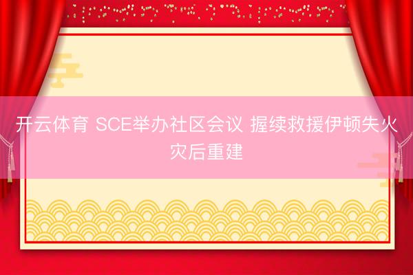开云体育 SCE举办社区会议 握续救援伊顿失火灾后重建