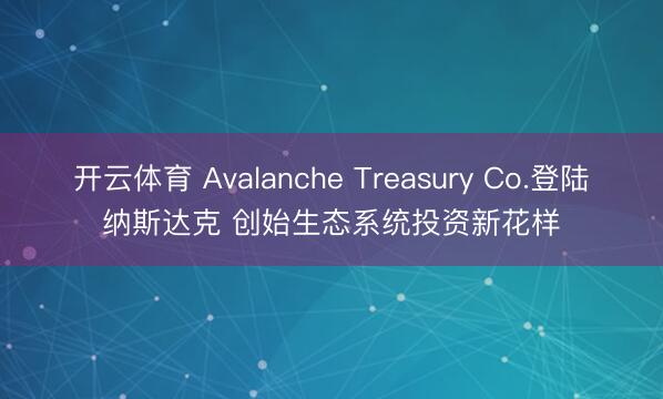 开云体育 Avalanche Treasury Co.登陆纳斯达克 创始生态系统投资新花样