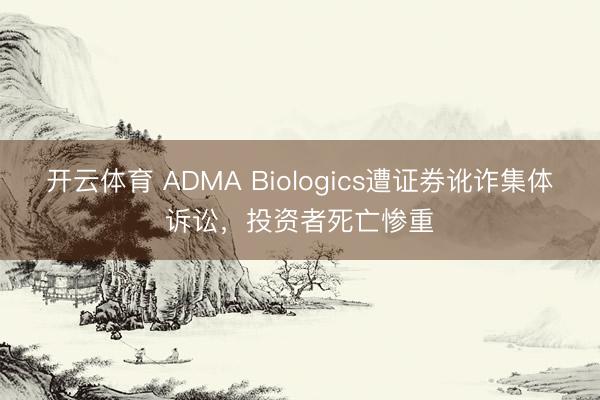 开云体育 ADMA Biologics遭证券讹诈集体诉讼，投资者死亡惨重