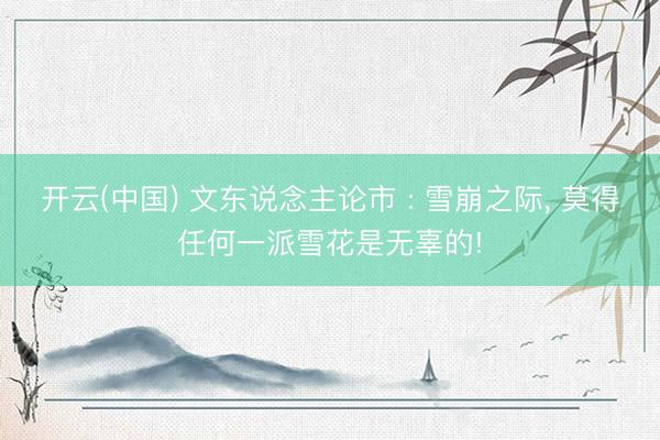 开云(中国) 文东说念主论市 : 雪崩之际, 莫得任何一派雪花是无辜的!