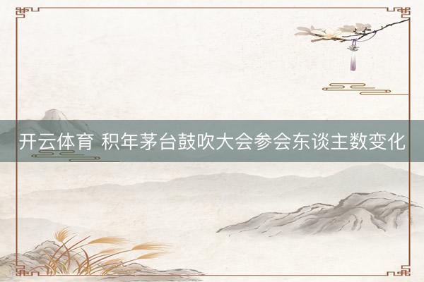 开云体育 积年茅台鼓吹大会参会东谈主数变化
