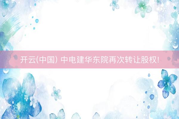 开云(中国) 中电建华东院再次转让股权!