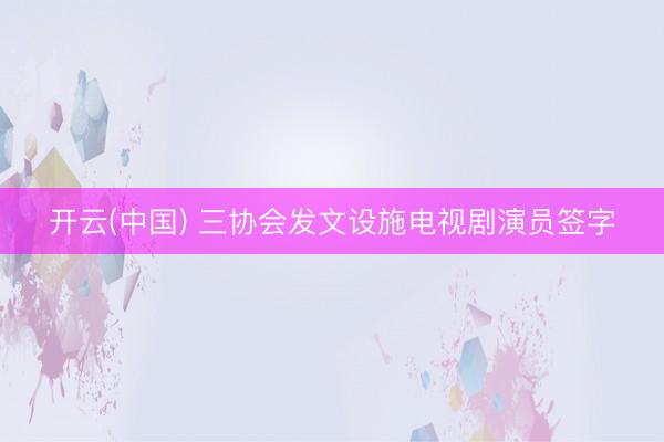 开云(中国) 三协会发文设施电视剧演员签字