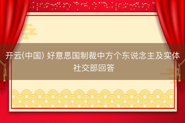 开云(中国) 好意思国制裁中方个东说念主及实体 社交部回答