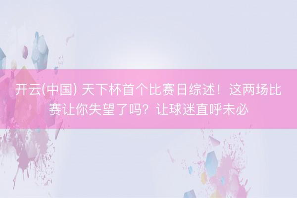 开云(中国) 天下杯首个比赛日综述！这两场比赛让你失望了吗？让球迷直呼未必