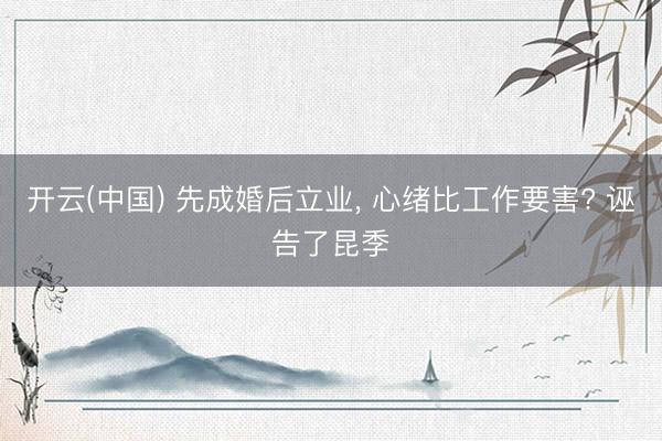开云(中国) 先成婚后立业， 心绪比工作要害? 诬告了昆季