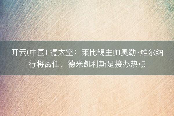 开云(中国) 德太空：莱比锡主帅奥勒·维尔纳行将离任，德米凯利斯是接办热点