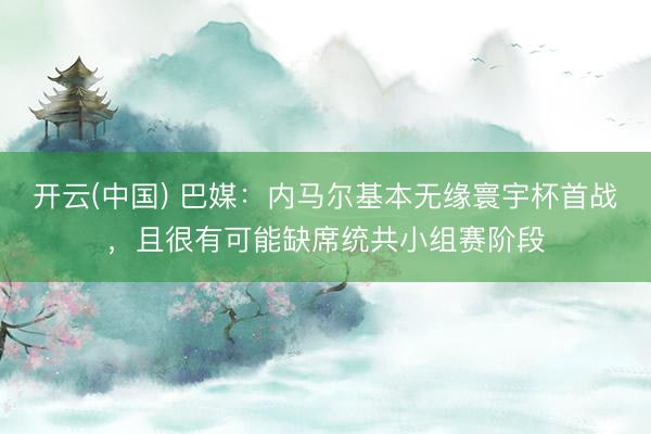开云(中国) 巴媒：内马尔基本无缘寰宇杯首战，且很有可能缺席统共小组赛阶段