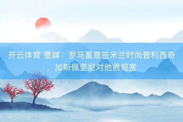 开云体育 意媒：罗马蓄意签米兰时尚普利西奇，加斯佩里尼对他很观赏