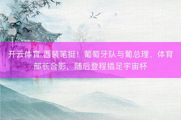 开云体育 西装笔挺!葡萄牙队与葡总理、体育部长合影,随后登程插足宇宙杯
