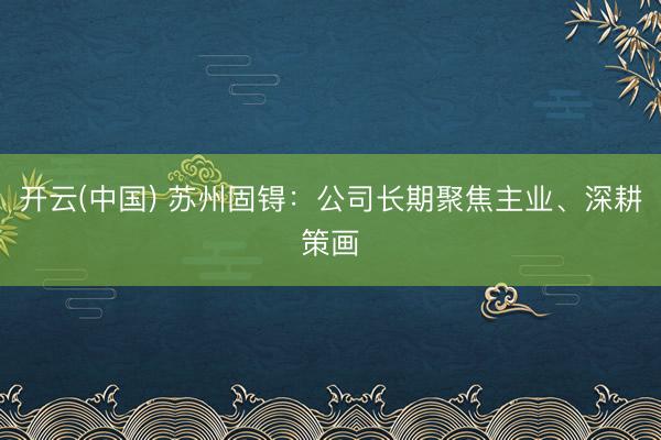 开云(中国) 苏州固锝：公司长期聚焦主业、深耕策画