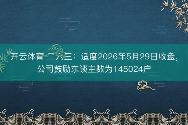 开云体育 二六三：适度2026年5月29日收盘，公司鼓励东谈主数为145024户