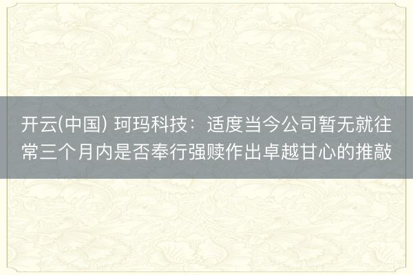 开云(中国) 珂玛科技：适度当今公司暂无就往常三个月内是否奉行强赎作出卓越甘心的推敲