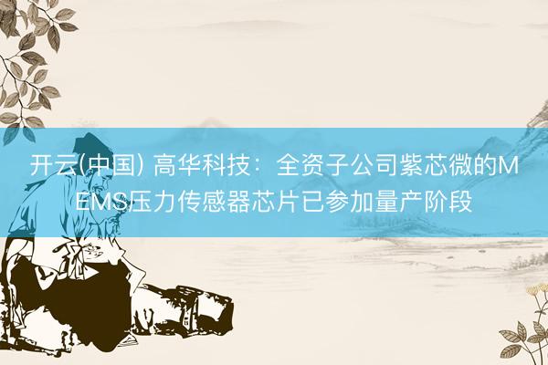 开云(中国) 高华科技：全资子公司紫芯微的MEMS压力传感器芯片已参加量产阶段