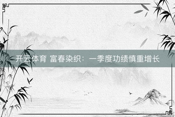 开云体育 富春染织：一季度功绩慎重增长