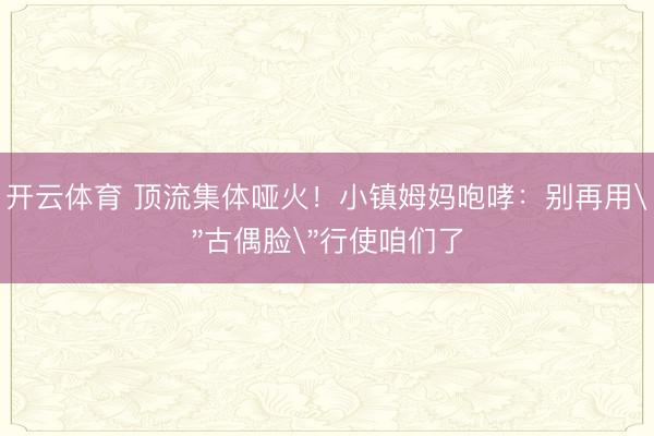 开云体育 顶流集体哑火!小镇姆妈咆哮:别再用