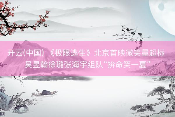 开云(中国) 《极限逃生》北京首映微笑量超标 吴昱翰徐璐张海宇组队“拚命笑一夏”