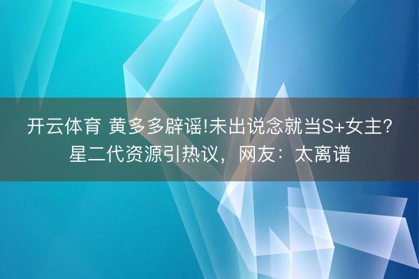 开云体育 黄多多辟谣!未出说念就当S+女主?星二代资源引热议，网友：太离谱