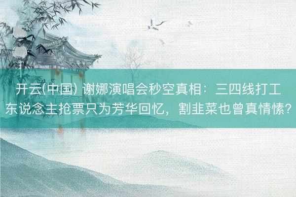 开云(中国) 谢娜演唱会秒空真相：三四线打工东说念主抢票只为芳华回忆，割韭菜也曾真情愫?