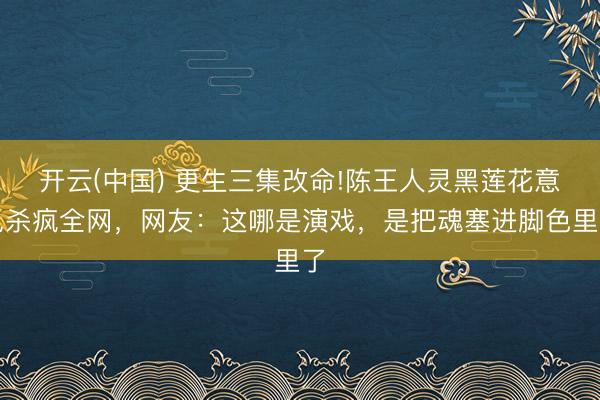 开云(中国) 更生三集改命!陈王人灵黑莲花意见杀疯全网，网友：这哪是演戏，是把魂塞进脚色里了