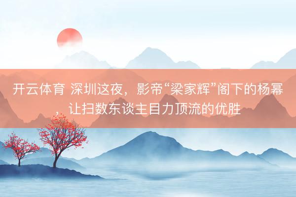 开云体育 深圳这夜，影帝“梁家辉”阁下的杨幂，让扫数东谈主目力顶流的优胜