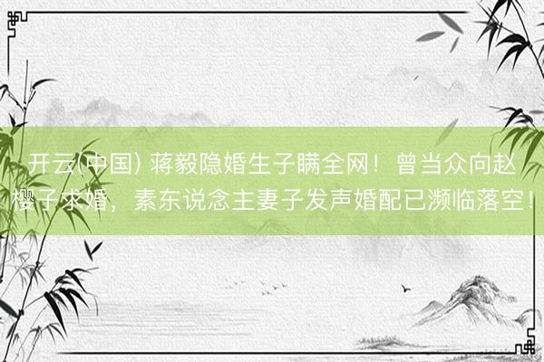 开云(中国) 蒋毅隐婚生子瞒全网!曾当众向赵樱子求婚,素东说念主妻子发声婚配已濒临落空!
