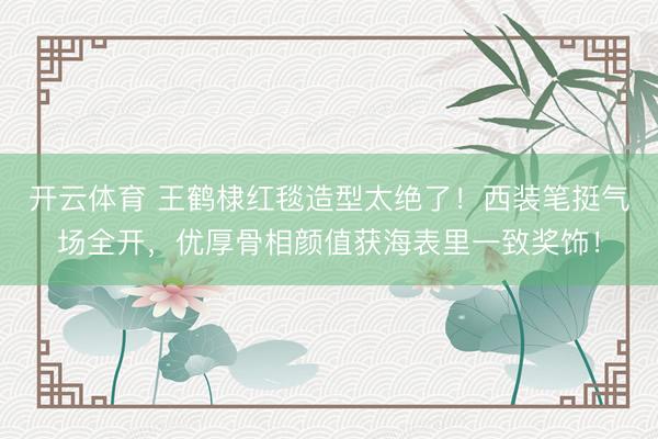 开云体育 王鹤棣红毯造型太绝了！西装笔挺气场全开，优厚骨相颜值获海表里一致奖饰！