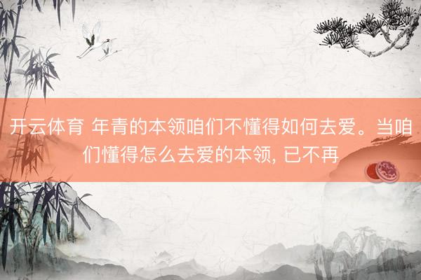 开云体育 年青的本领咱们不懂得如何去爱。当咱们懂得怎么去爱的本领， 已不再