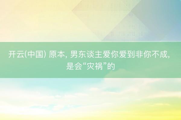开云(中国) 原本, 男东谈主爱你爱到非你不成, 是会“灾祸”的