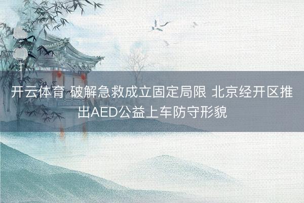 开云体育 破解急救成立固定局限 北京经开区推出AED公益上车防守形貌