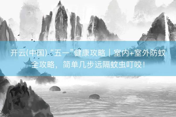 开云(中国) “五一”健康攻略｜室内+室外防蚊全攻略，简单几步远隔蚊虫叮咬！