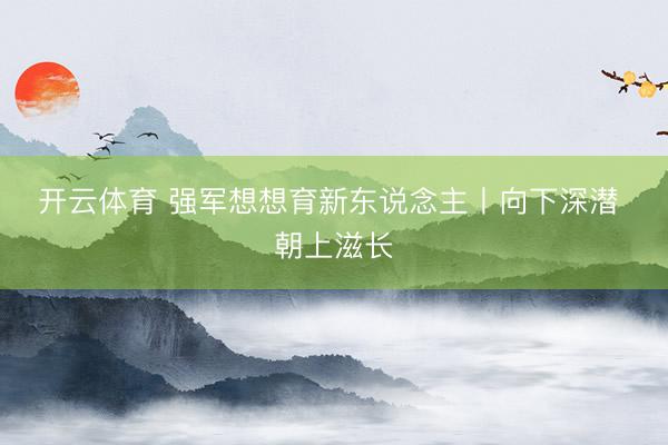 开云体育 强军想想育新东说念主丨向下深潜 朝上滋长