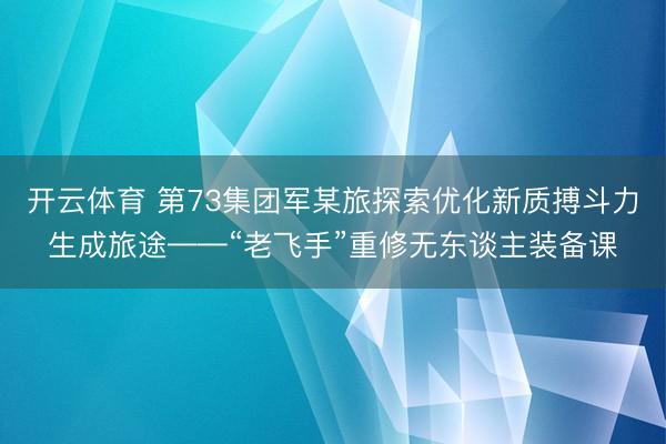 开云体育 第73集团军某旅探索优化新质搏斗力生成旅途——“老飞手”重修无东谈主装备课
