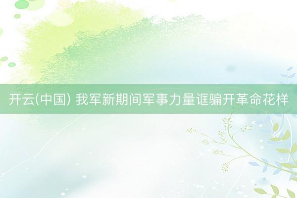 开云(中国) 我军新期间军事力量诓骗开革命花样
