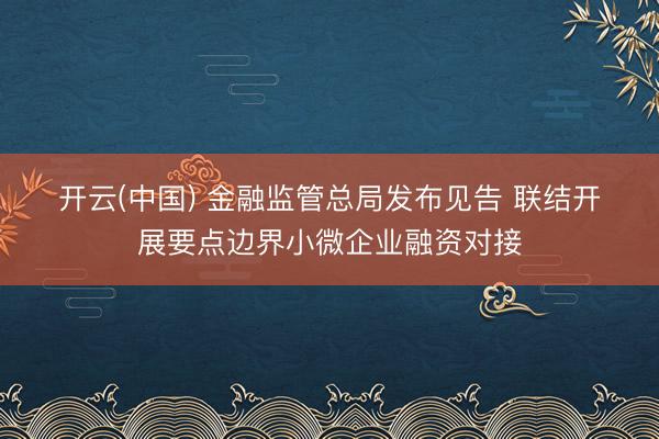 开云(中国) 金融监管总局发布见告 联结开展要点边界小微企业融资对接