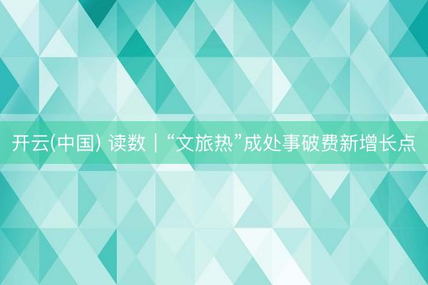 开云(中国) 读数｜“文旅热”成处事破费新增长点