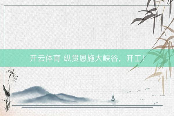 开云体育 纵贯恩施大峡谷，开工！