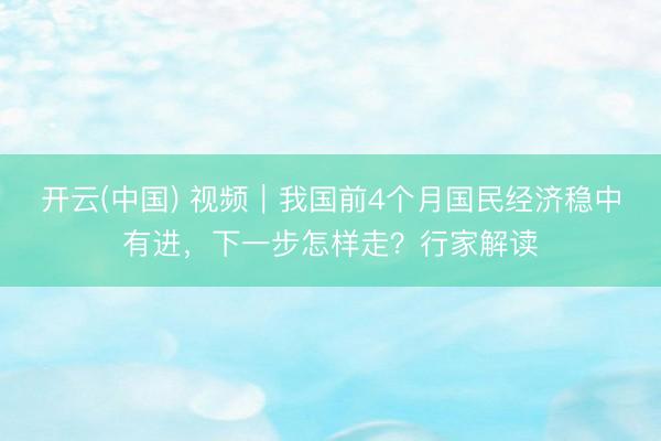 开云(中国) 视频｜我国前4个月国民经济稳中有进，下一步怎样走？行家解读