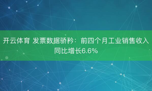 开云体育 发票数据骄矜：前四个月工业销售收入同比增长6.6%
