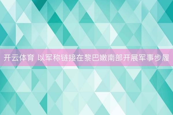 开云体育 以军称链接在黎巴嫩南部开展军事步履