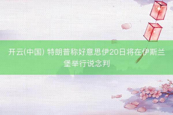 开云(中国) 特朗普称好意思伊20日将在伊斯兰堡举行说念判