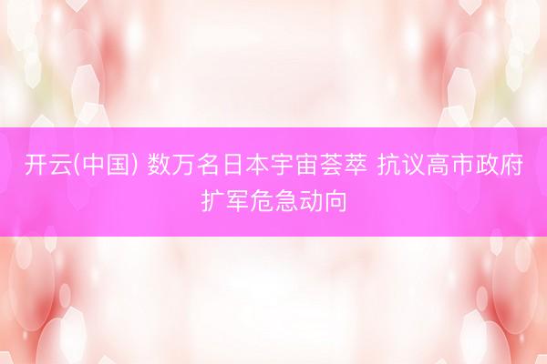 开云(中国) 数万名日本宇宙荟萃 抗议高市政府扩军危急动向