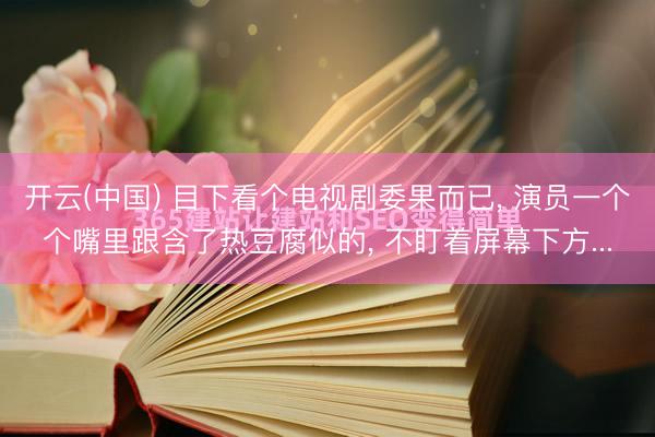 开云(中国) 目下看个电视剧委果而已， 演员一个个嘴里跟含了热豆腐似的， 不盯着屏幕下方...
