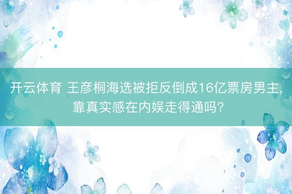 开云体育 王彦桐海选被拒反倒成16亿票房男主, 靠真实感在内娱走得通吗?
