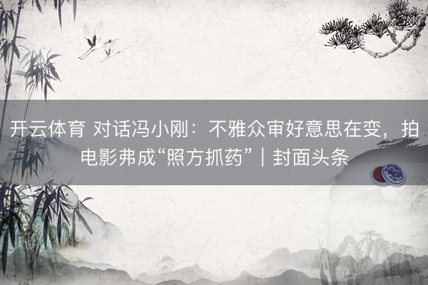开云体育 对话冯小刚：不雅众审好意思在变，拍电影弗成“照方抓药”｜封面头条