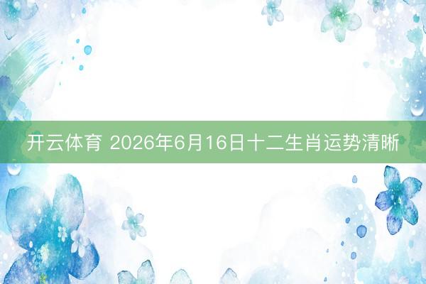 开云体育 2026年6月16日十二生肖运势清晰