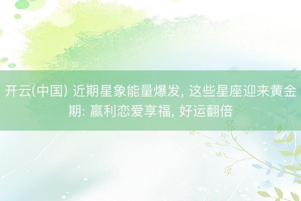 开云(中国) 近期星象能量爆发， 这些星座迎来黄金期: 赢利恋爱享福， 好运翻倍